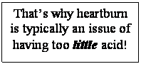 Text Box: That’s why heartburn is typically an issue of having too little acid!